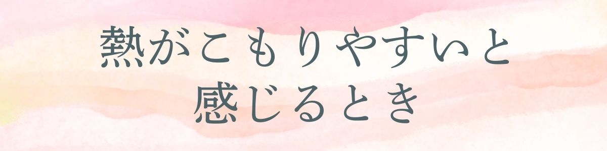 熱がこもりやすいと感じるとき